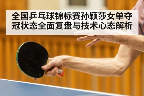 全国乒乓球锦标赛孙颖莎女单夺冠状态全面复盘与技术心态解析
