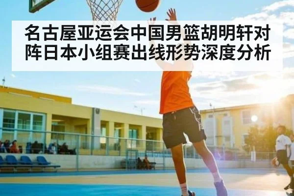 名古屋亚运会中国男篮胡明轩对阵日本小组赛出线形势深度分析
