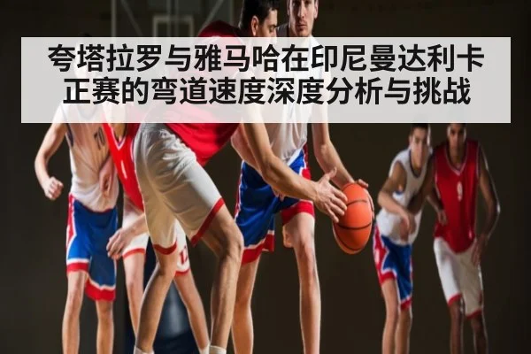 夸塔拉罗与雅马哈在印尼曼达利卡正赛的弯道速度深度分析与挑战