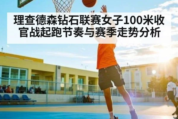 理查德森钻石联赛女子100米收官战起跑节奏与赛季走势分析