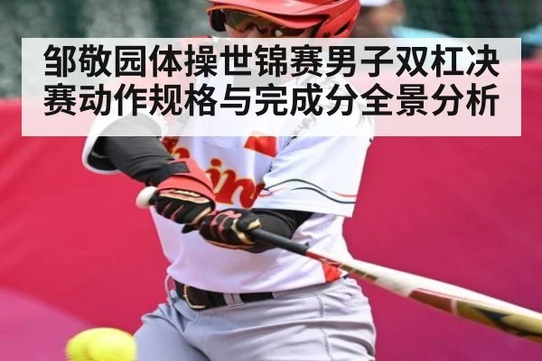 邹敬园体操世锦赛男子双杠决赛动作规格与完成分全景分析