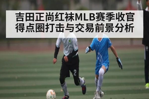吉田正尚红袜MLB赛季收官得点圈打击与交易前景分析