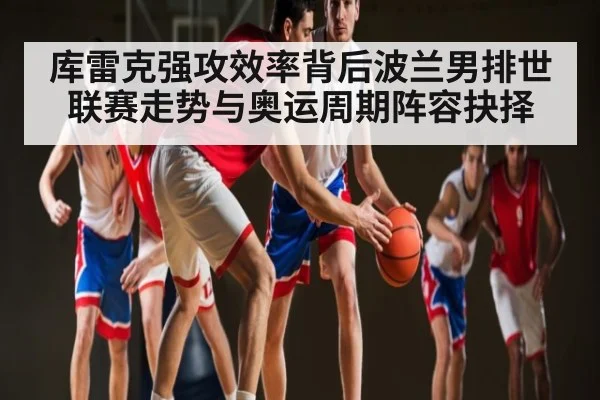 库雷克强攻效率背后波兰男排世联赛走势与奥运周期阵容抉择